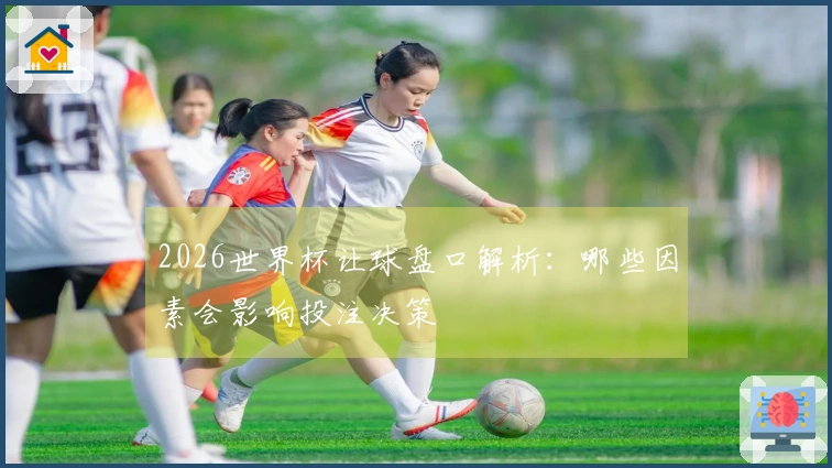 2026世界杯让球盘口解析：哪些因素会影响投注决策
