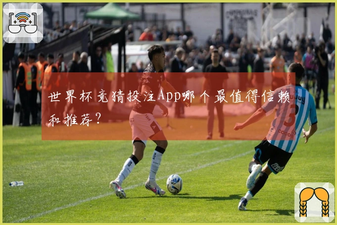 世界杯竞猜投注App哪个最值得信赖和推荐？