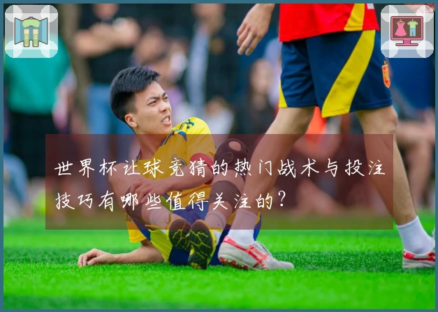 世界杯让球竞猜的热门战术与投注技巧有哪些值得关注的？