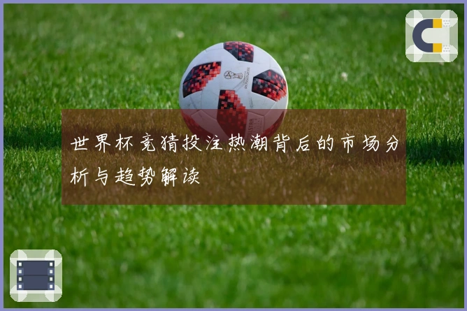 世界杯竞猜投注热潮背后的市场分析与趋势解读