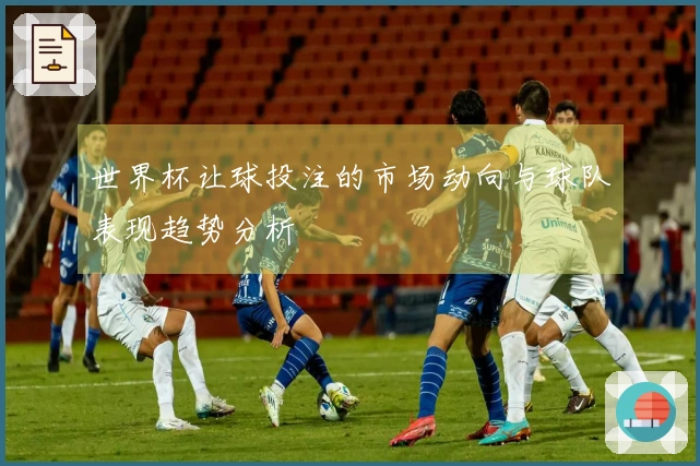 世界杯让球投注的市场动向与球队表现趋势分析