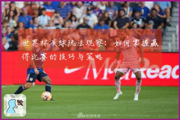 世界杯滚球玩法观察：如何掌握赢得比赛的技巧与策略