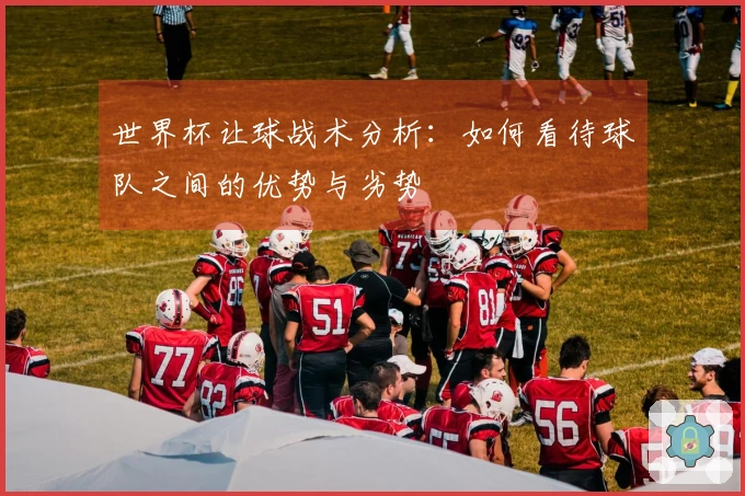 世界杯让球战术分析：如何看待球队之间的优势与劣势