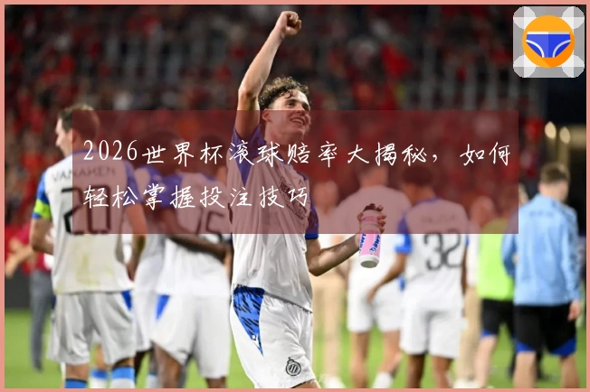2026世界杯滚球赔率大揭秘，如何轻松掌握投注技巧