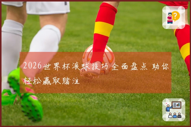 2026世界杯滚球技巧全面盘点 助你轻松赢取赌注