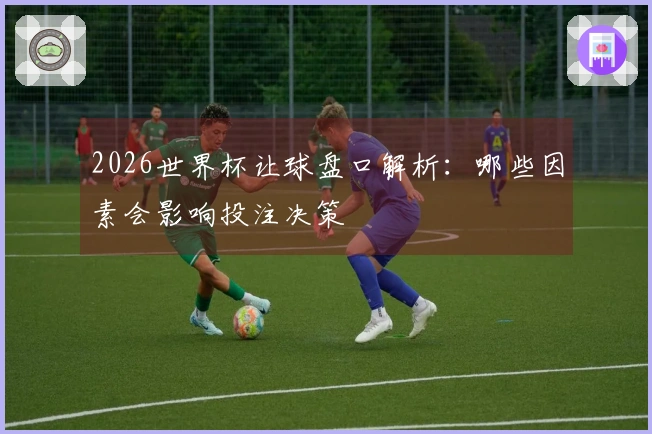 2026世界杯让球盘口解析：哪些因素会影响投注决策