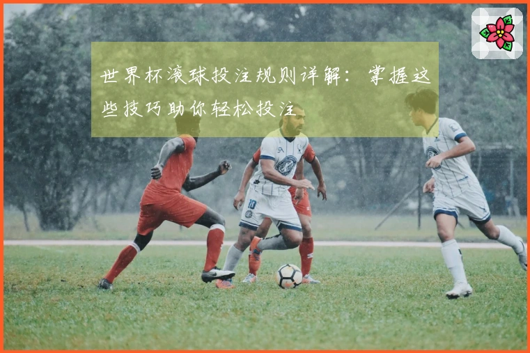 世界杯滚球投注规则详解：掌握这些技巧助你轻松投注