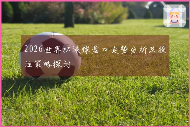2026世界杯滚球盘口走势分析及投注策略探讨