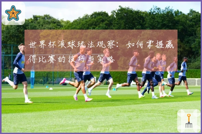 世界杯滚球玩法观察：如何掌握赢得比赛的技巧与策略