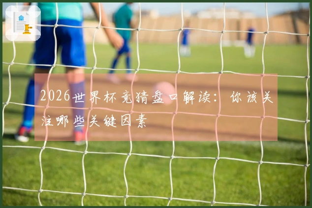 2026世界杯竞猜盘口解读：你该关注哪些关键因素