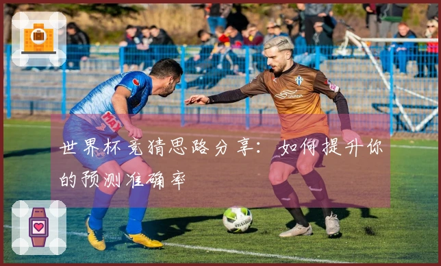 世界杯竞猜思路分享：如何提升你的预测准确率