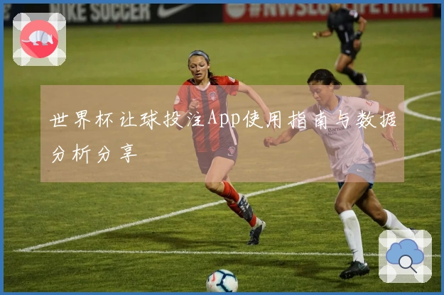 世界杯让球投注App使用指南与数据分析分享