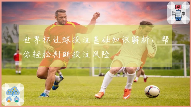 世界杯让球投注基础知识解析，帮你轻松判断投注风险
