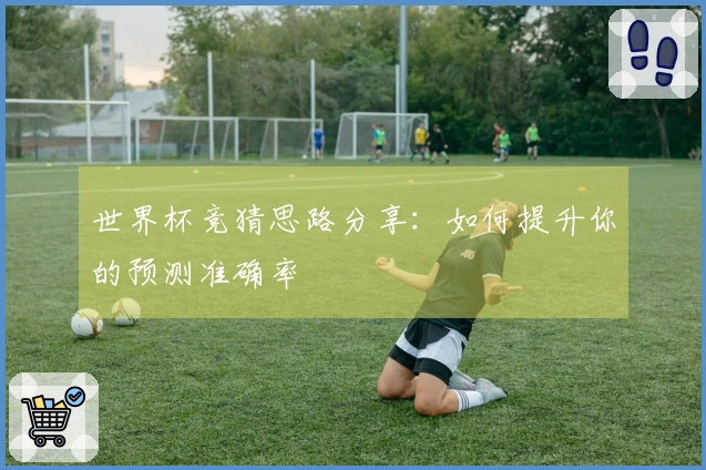 世界杯竞猜思路分享：如何提升你的预测准确率