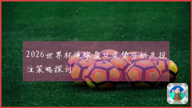 2026世界杯滚球盘口走势分析及投注策略探讨