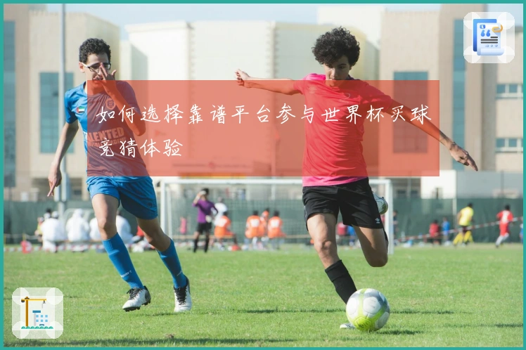 如何选择靠谱平台参与世界杯买球竞猜体验