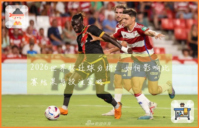 2026世界杯让球分析：如何影响比赛结果与投注策略