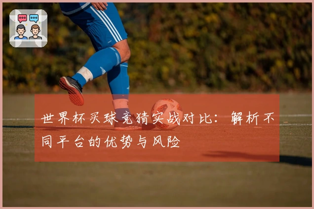 世界杯买球竞猜实战对比：解析不同平台的优势与风险