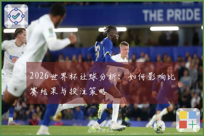 2026世界杯让球分析：如何影响比赛结果与投注策略