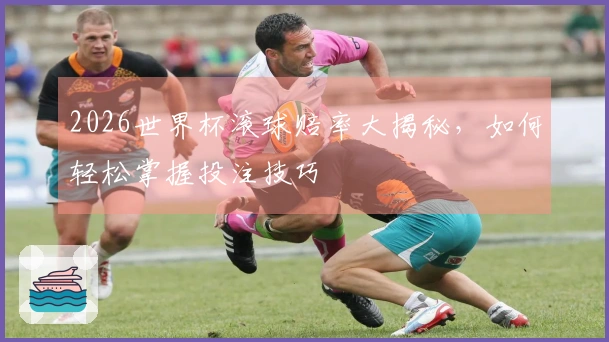 2026世界杯滚球赔率大揭秘，如何轻松掌握投注技巧